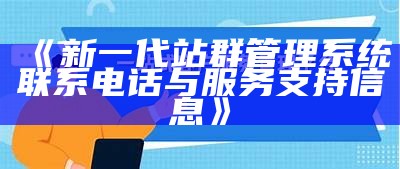 新一代站群管理系统联系电话与服务支援信息