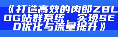 打造高效的肉郎ZBLOG站群系统，达成目标SEO优化与流量提升