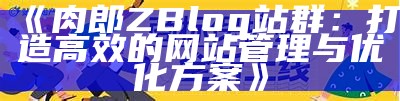 打造高效肉郎ZBlog站群，助力网站优化与流量提升