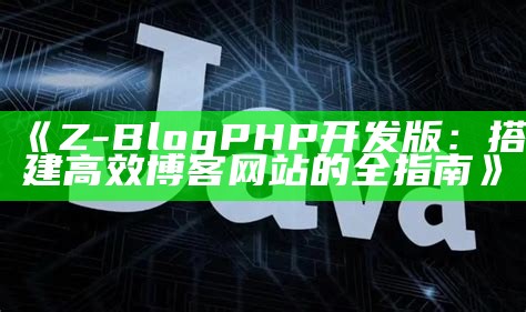 Z-BlogPHP开发版：搭建高效博客网站的全指南