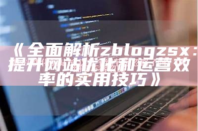 广泛解析zblogzsx：提升网站优化和运营效率的实用技巧