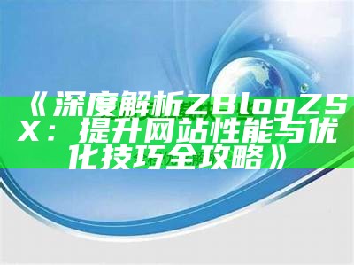 深度解析ZBlogZSX：提升网站性能与优化技巧全攻略