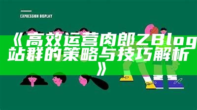 高效运营肉郎ZBlog站群的策略与技巧解析