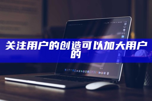 关注用户的创造可以加大用户的