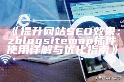 提升网站SEO后果：zblogsitemap插件使用详解与优化指南