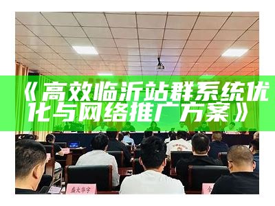 高效临沂站群系统优化与网络推广方案