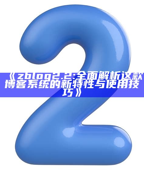 zblog 2.2: 广泛解析这款博客系统的新特性与使用技巧