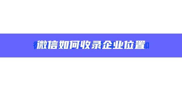 微信如何收录企业位置