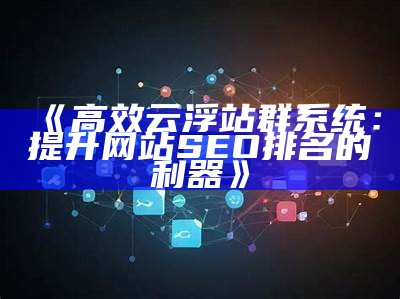 高效云浮站群系统：提升网站 SEO 排名的利器