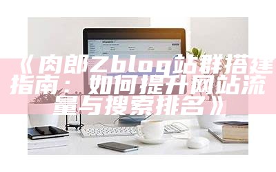 肉郎Zblog站群搭建指南：如何提升网站流量与搜索排名