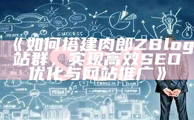 肉郎zblog站群：构建高效SEO优化站群的实用指南