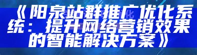 阳泉站群推广优化系统：提升网络营销后果的智能方法