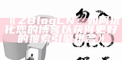 ZBlogCN：如何优化您的博客以获得更好的搜索引擎排名