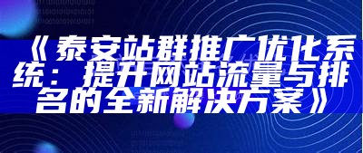 泰安站群推广优化系统：提升网站流量与排名的全新应对方式