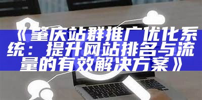 鞍山站群推广优化系统：提升网站排名与流量的有效方案