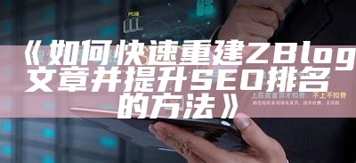 如何高效重建ZBlog文章以提升网站 SEO 收录后果