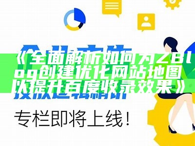 完整解析如何为ZBlog创建优化网站地图以提升百度收录后果