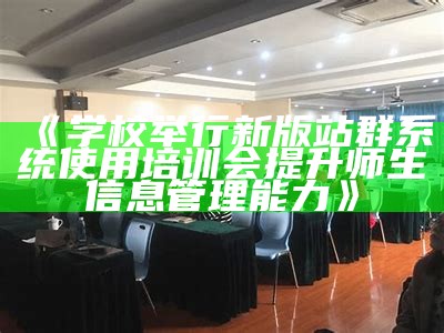 学校举行新版站群系统使用培训会 提升师生信息管理能力