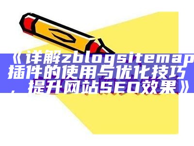 详解zblogsitemap插件的使用与优化技巧，提升网站SEO结果