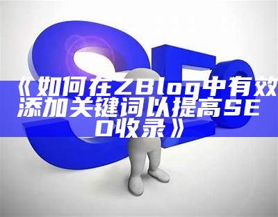 如何在ZBlog中有效添加关键词提升网站SEO收录