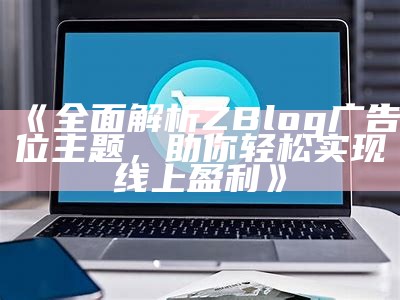 广泛解析ZBlog广告位主题，助你轻松达成线上盈利