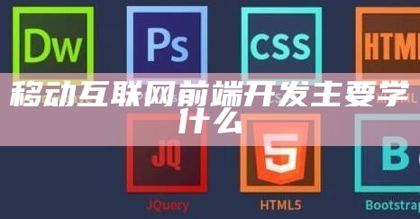 移动互联网前端开发主要学什么