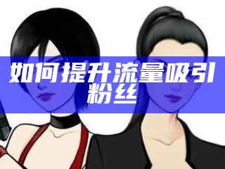 如何提升流量吸引粉丝