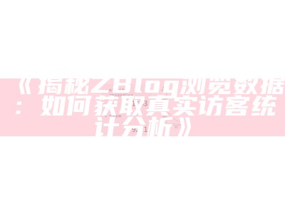 揭秘ZBlog浏览信息：如何获取真实访客统计调查