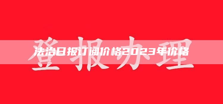 法治日报订阅价格2023年价格