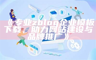 专业zblog企业模板下载，助力网站建设与品牌推广