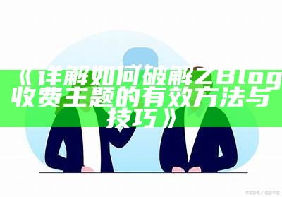 详解如何破解ZBlog收费主题的有效方法与技巧