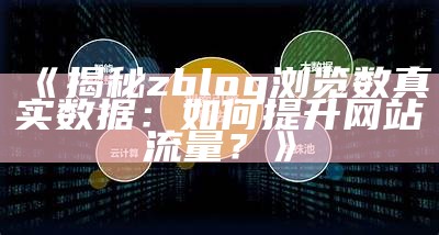 揭秘zblog浏览数真实信息：如何提升网站流量？