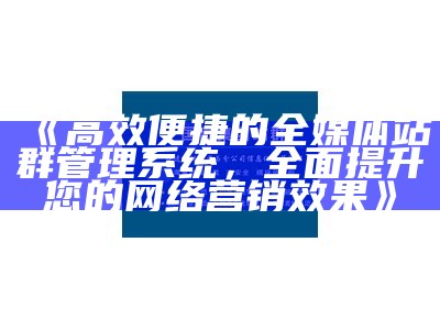 高效便捷的全媒体站群管理系统，广泛提升您的网络营销后果