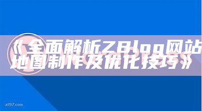 广泛解析ZBlog网站地图制作及优化技巧