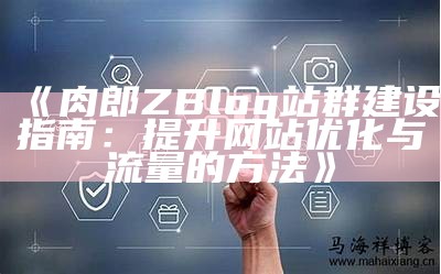 肉郎ZBlog站群建设指南：提升网站优化与流量的方法