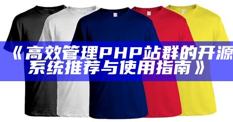 开源PHP站群系统：构建高效网站管理平台的最佳选择