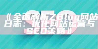 广泛解析ZBlog网站日志：优化网站运营与SEO策略