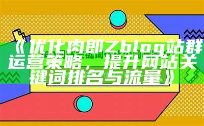 优化肉郎Zblog站群运营策略，提升网站关键词排名与流量