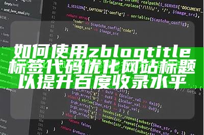 如何使用zblogtitle标签代码优化网站标题以提升百度收录水平