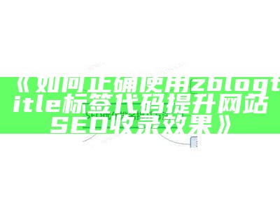 如何正确使用zblogtitle标签代码提升网站SEO收录结果