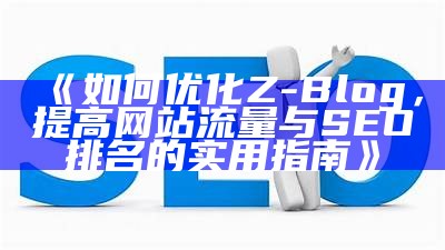 zblog SEO设置指南：优化网站提高搜索引擎排名的实用技巧