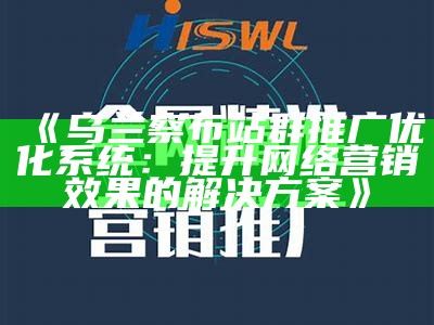 乌兰察布站群推广优化系统：提升网络营销结果的对策