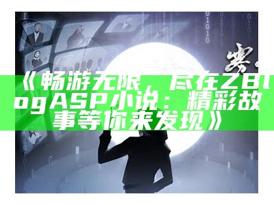 畅游无限，尽在ZBlogASP小说：精彩故事等你来发现