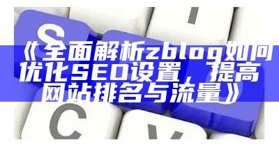 广泛解析zblog如何优化SEO设置，提高网站排名与流量