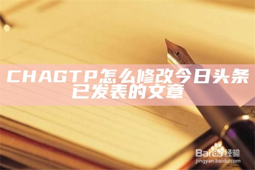 CHAGTP怎么修改今日头条已发表的文章