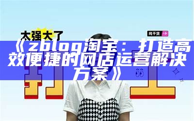 zblog淘宝：打造高效便捷的网店运营对策