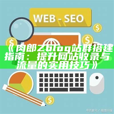 肉郎Zblog站群搭建指南：提升网站收录与流量的实用技巧