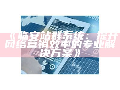 临安站群系统：提升网络营销效率的专业方法