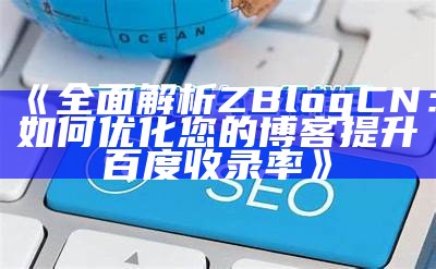 完整解析ZBlog CN：如何优化您的博客提升百度收录率