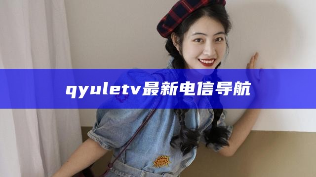 qyuletv最新电信导航